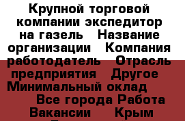 Крупной торговой компании экспедитор на газель › Название организации ­ Компания-работодатель › Отрасль предприятия ­ Другое › Минимальный оклад ­ 18 000 - Все города Работа » Вакансии   . Крым,Бахчисарай